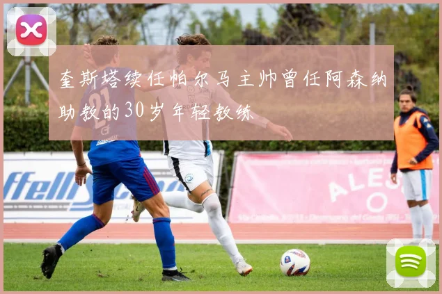 奎斯塔续任帕尔马主帅曾任阿森纳助教的30岁年轻教练