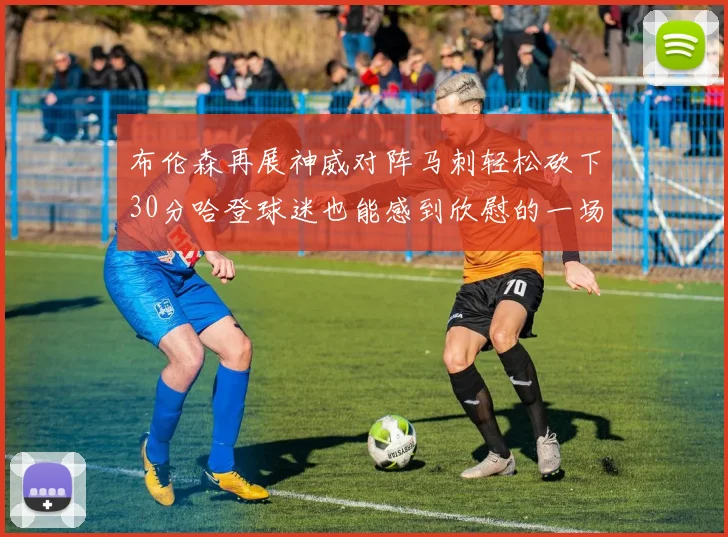 布伦森再展神威对阵马刺轻松砍下30分哈登球迷也能感到欣慰的一场比赛