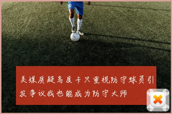 美媒质疑乌度卡只重视防守球员引发争议我也能成为防守大师