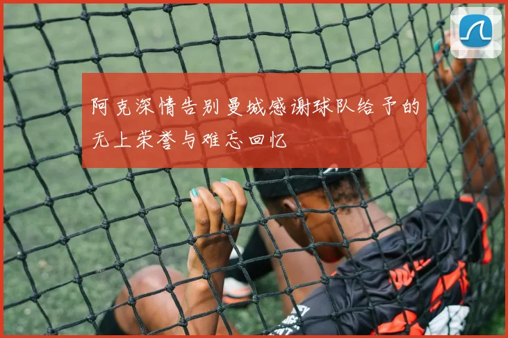 阿克深情告别曼城感谢球队给予的无上荣誉与难忘回忆