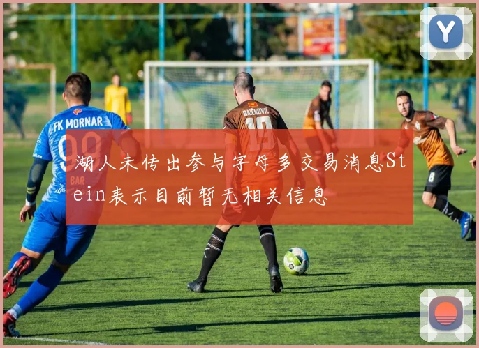 湖人未传出参与字母多交易消息Stein表示目前暂无相关信息