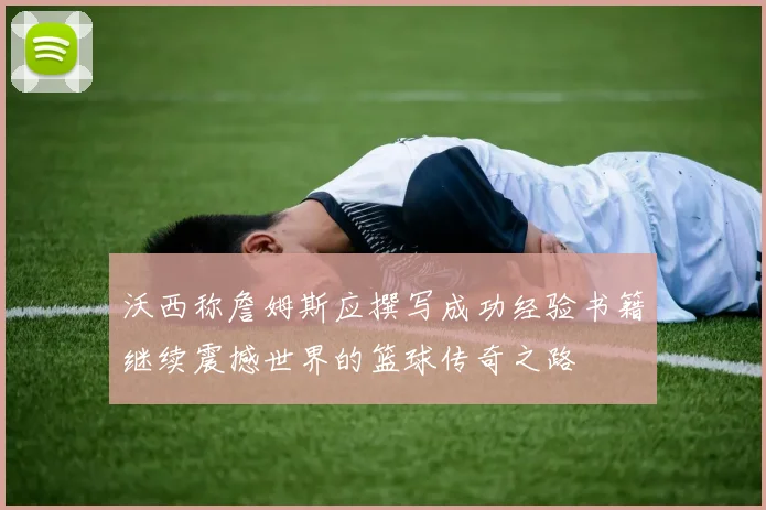 沃西称詹姆斯应撰写成功经验书籍继续震撼世界的篮球传奇之路
