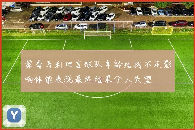 蒙哥马利坦言球队年龄结构不足影响体能表现最终结果令人失望