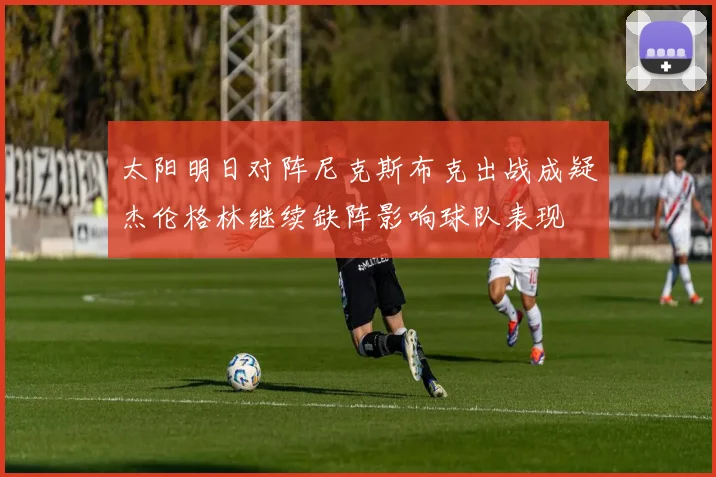太阳明日对阵尼克斯布克出战成疑杰伦格林继续缺阵影响球队表现