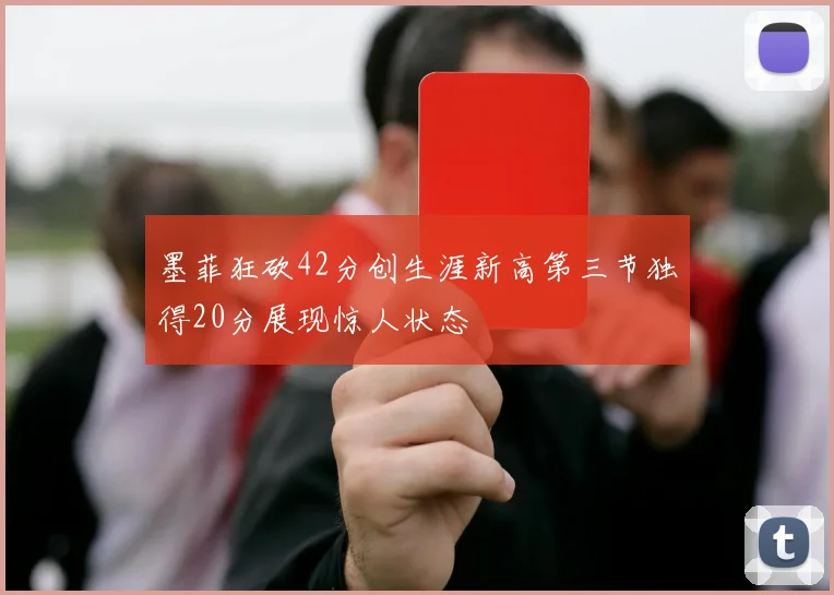 墨菲狂砍42分创生涯新高第三节独得20分展现惊人状态