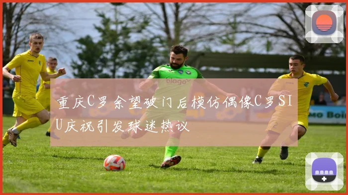 重庆C罗余望破门后模仿偶像C罗SIU庆祝引发球迷热议