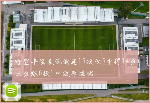 哈登半场表现低迷15投仅5中得14分三分球6投1中效率堪忧