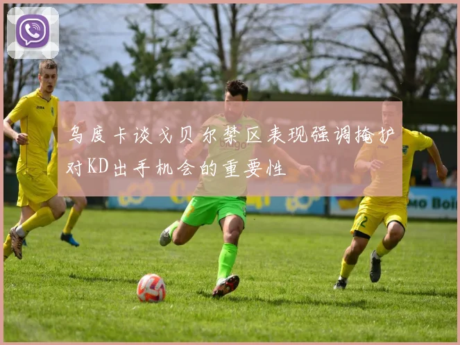 乌度卡谈戈贝尔禁区表现强调掩护对KD出手机会的重要性