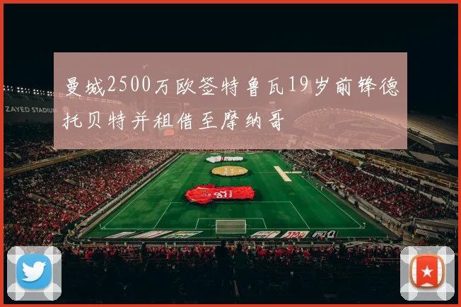 曼城2500万欧签特鲁瓦19岁前锋德托贝特并租借至摩纳哥