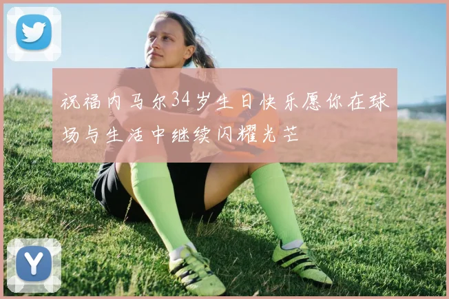 祝福内马尔34岁生日快乐愿你在球场与生活中继续闪耀光芒