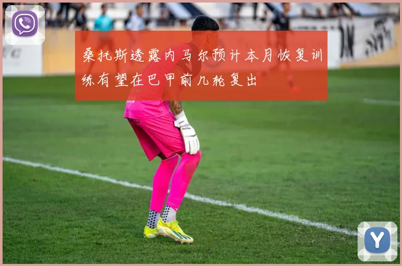 桑托斯透露内马尔预计本月恢复训练有望在巴甲前几轮复出