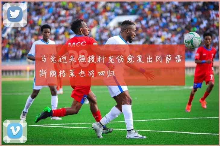 马竞迎来强援科克伤愈复出冈萨雷斯朗格莱也将回归