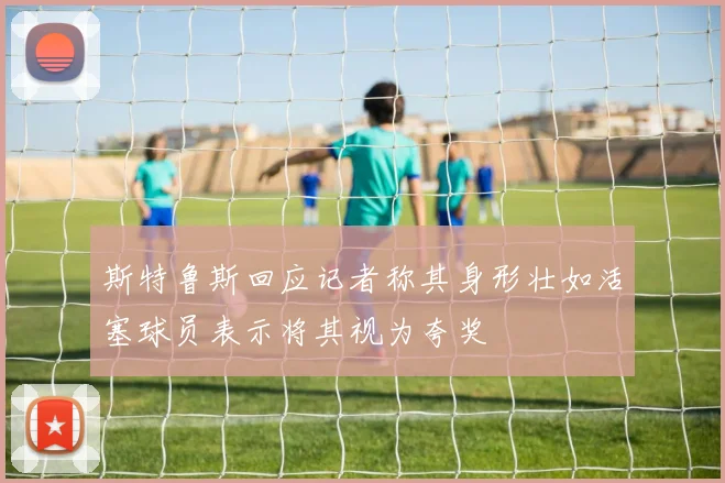 斯特鲁斯回应记者称其身形壮如活塞球员表示将其视为夸奖