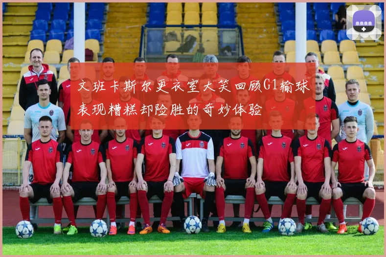 文班卡斯尔更衣室大笑回顾G1输球表现糟糕却险胜的奇妙体验