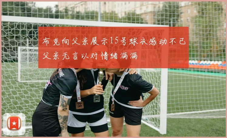 布克向父亲展示15号球衣感动不已父亲无言以对情绪满满