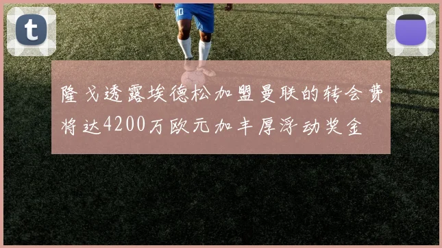 隆戈透露埃德松加盟曼联的转会费将达4200万欧元加丰厚浮动奖金