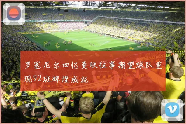 罗塞尼尔回忆曼联往事期望球队重现92班辉煌成就