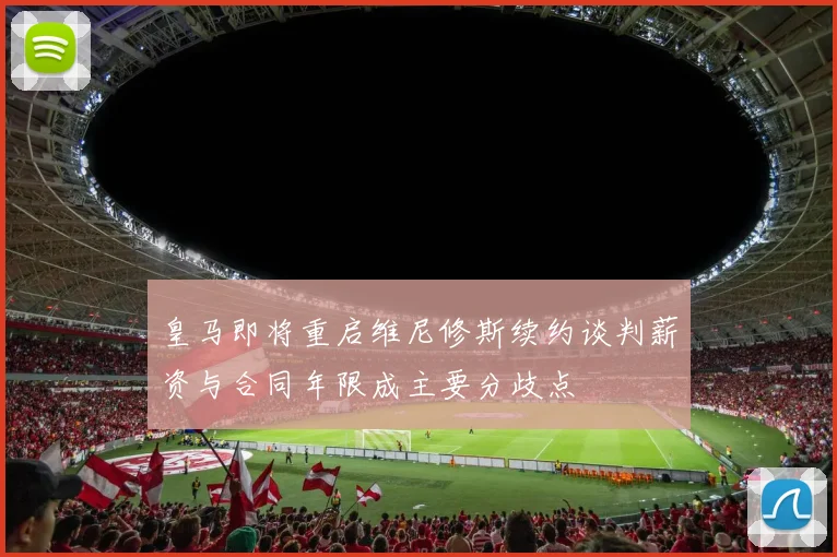 皇马即将重启维尼修斯续约谈判薪资与合同年限成主要分歧点