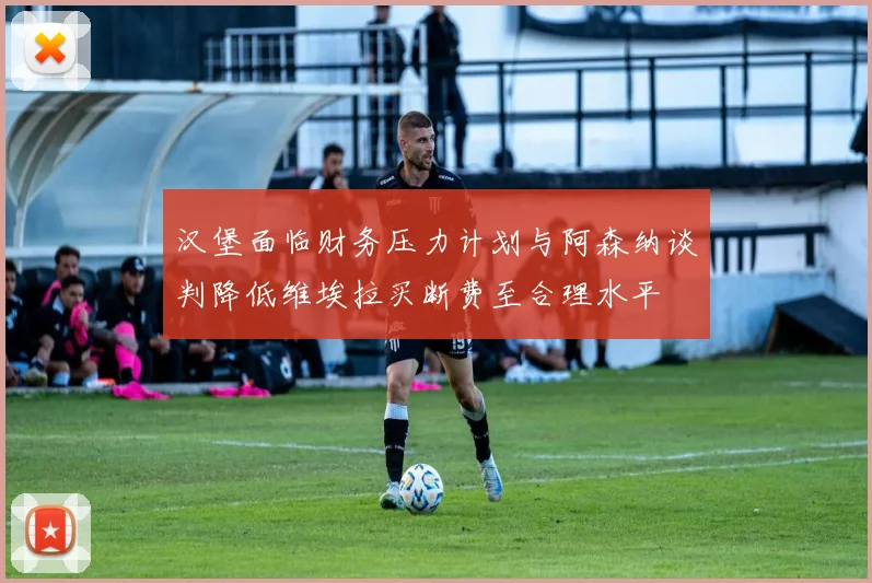 汉堡面临财务压力计划与阿森纳谈判降低维埃拉买断费至合理水平
