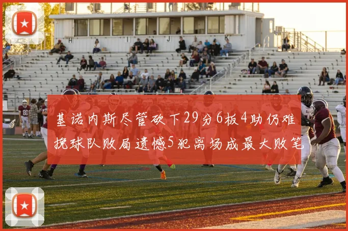 基诺内斯尽管砍下29分6板4助仍难挽球队败局遗憾5犯离场成最大败笔
